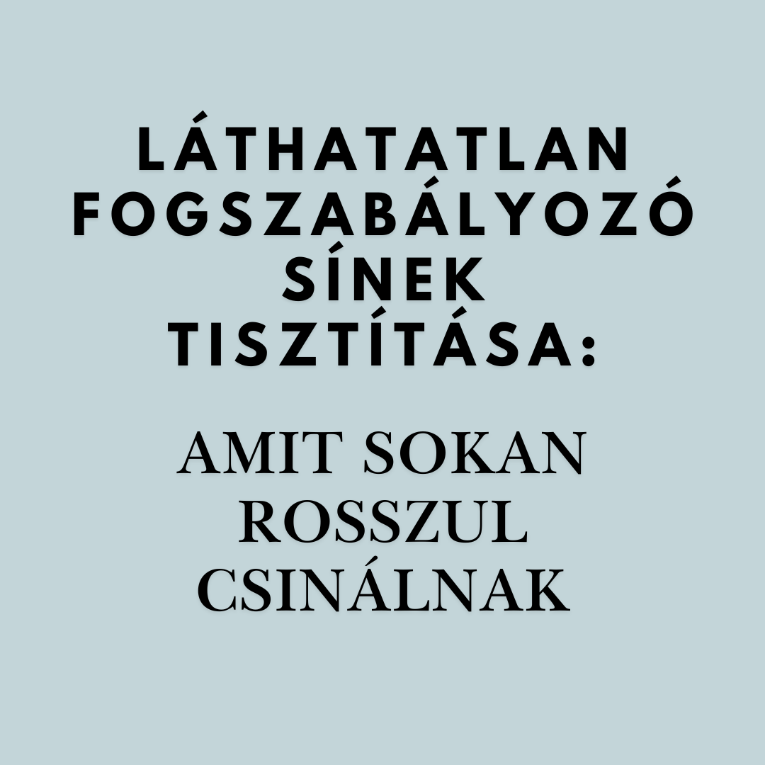 LÁTHATATLAN FOGSZABÁLYOZÓ SÍNEK TISZTÍTÁSA: AMIT SOKAN ROSSZUL CSINÁLNAK