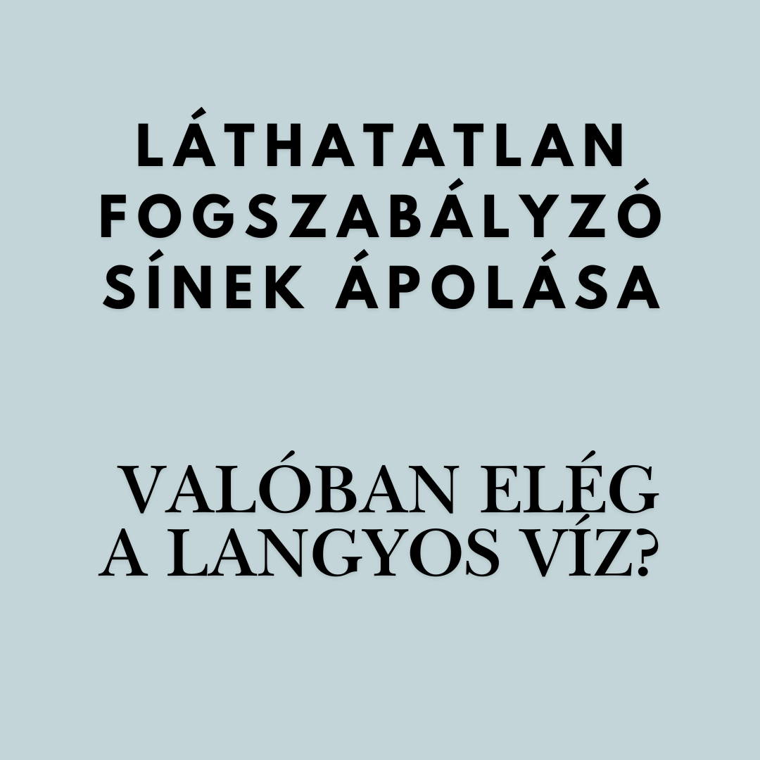 LÁTHATATLAN FOGSZABÁLYZÓ SÍNEK ÁPOLÁSA – VALÓBAN ELÉG A LANGYOS VÍZ?